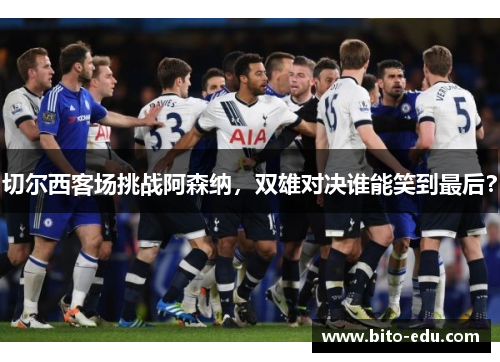 切尔西客场挑战阿森纳，双雄对决谁能笑到最后？
