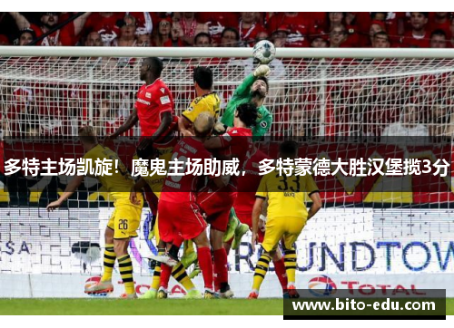 多特主场凯旋！魔鬼主场助威，多特蒙德大胜汉堡揽3分