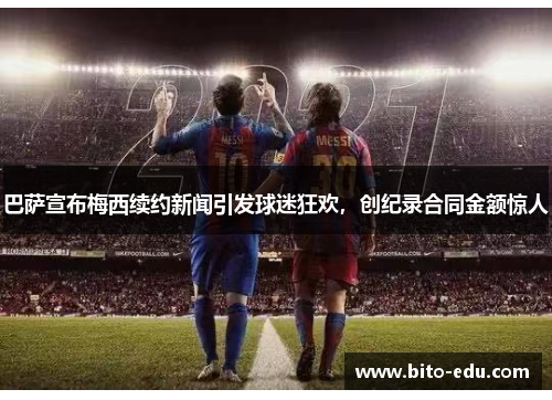 巴萨宣布梅西续约新闻引发球迷狂欢，创纪录合同金额惊人