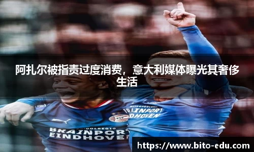 阿扎尔被指责过度消费，意大利媒体曝光其奢侈生活