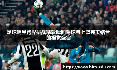 足球明星跨界挑战精彩瞬间踢球与上篮完美结合的视觉盛宴